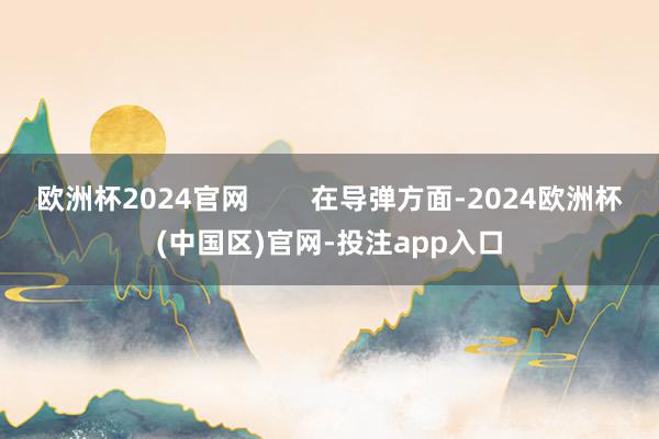 欧洲杯2024官网        在导弹方面-2024欧洲杯(中国区)官网-投注app入口