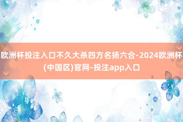 欧洲杯投注入口不久大杀四方名扬六合-2024欧洲杯(中国区)官网-投注app入口