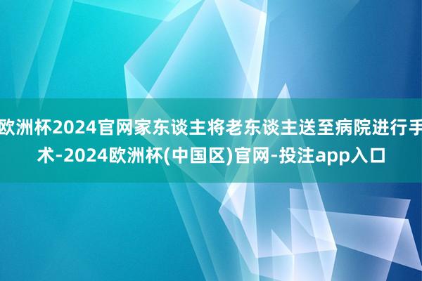 欧洲杯2024官网家东谈主将老东谈主送至病院进行手术-2024欧洲杯(中国区)官网-投注app入口