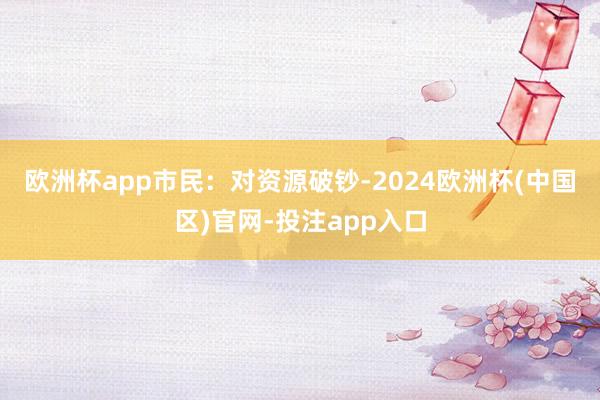 欧洲杯app　　市民：对资源破钞-2024欧洲杯(中国区)官网-投注app入口