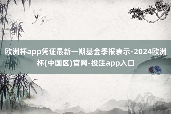 欧洲杯app凭证最新一期基金季报表示-2024欧洲杯(中国区)官网-投注app入口