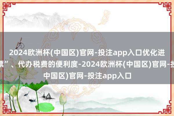 2024欧洲杯(中国区)官网-投注app入口优化进步“反向开票”、代办税费的便利度-2024欧洲杯(中国区)官网-投注app入口