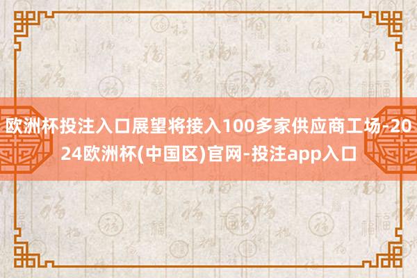 欧洲杯投注入口展望将接入100多家供应商工场-2024欧洲杯(中国区)官网-投注app入口