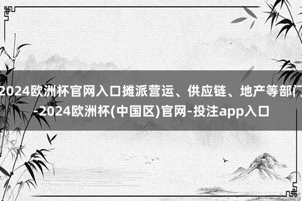 2024欧洲杯官网入口摊派营运、供应链、地产等部门-2024欧洲杯(中国区)官网-投注app入口