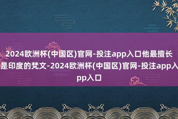 2024欧洲杯(中国区)官网-投注app入口他最擅长的是印度的梵文-2024欧洲杯(中国区)官网-投注app入口