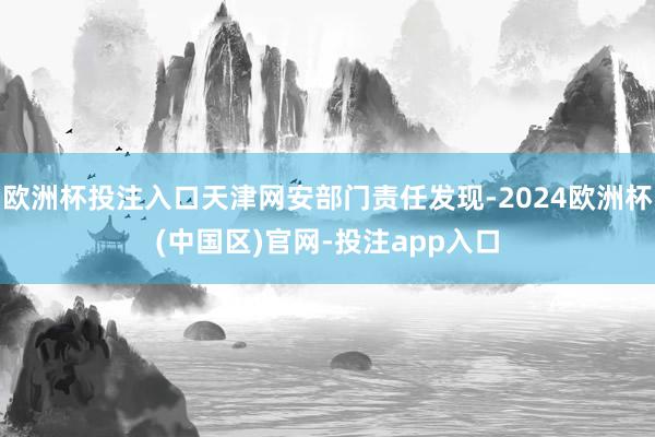 欧洲杯投注入口天津网安部门责任发现-2024欧洲杯(中国区)官网-投注app入口