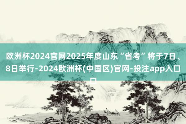 欧洲杯2024官网2025年度山东“省考”将于7日、8日举行-2024欧洲杯(中国区)官网-投注app入口