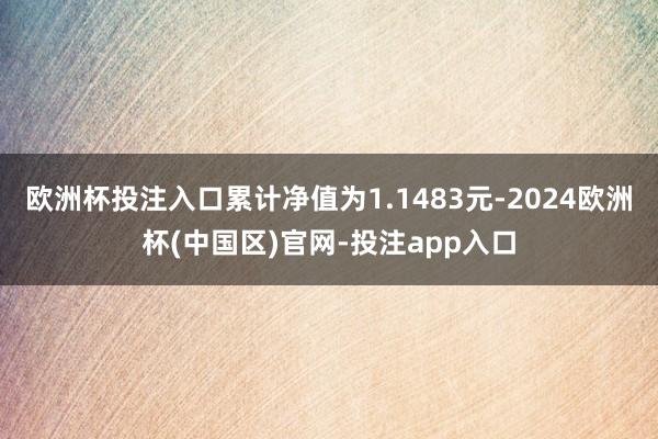 欧洲杯投注入口累计净值为1.1483元-2024欧洲杯(中国区)官网-投注app入口