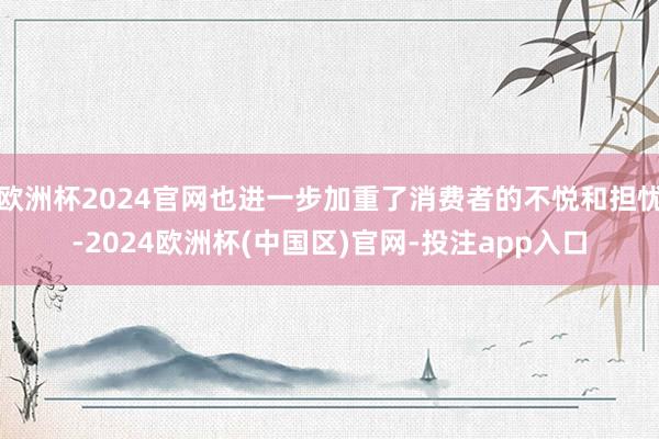 欧洲杯2024官网也进一步加重了消费者的不悦和担忧-2024欧洲杯(中国区)官网-投注app入口