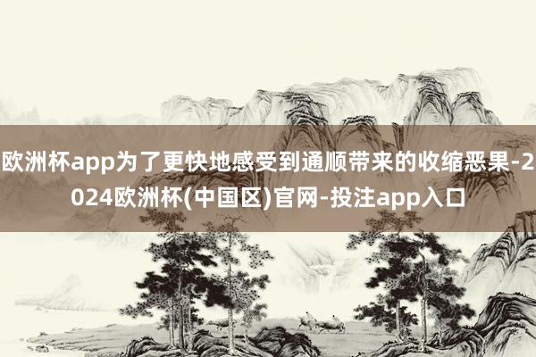 欧洲杯app为了更快地感受到通顺带来的收缩恶果-2024欧洲杯(中国区)官网-投注app入口