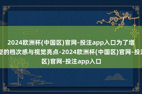 2024欧洲杯(中国区)官网-投注app入口为了增添全体造型的档次感与视觉亮点-2024欧洲杯(中国区)官网-投注app入口