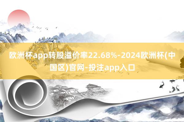 欧洲杯app转股溢价率22.68%-2024欧洲杯(中国区)官网-投注app入口