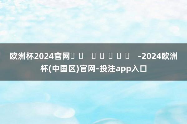 欧洲杯2024官网		  					  -2024欧洲杯(中国区)官网-投注app入口