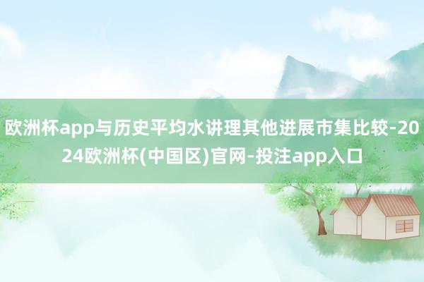 欧洲杯app与历史平均水讲理其他进展市集比较-2024欧洲杯(中国区)官网-投注app入口