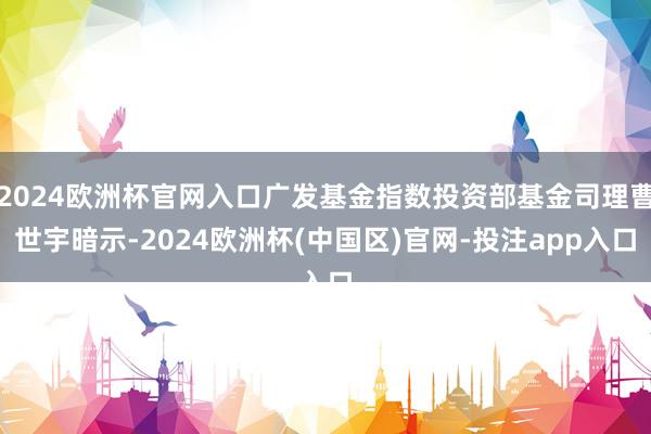 2024欧洲杯官网入口广发基金指数投资部基金司理曹世宇暗示-2024欧洲杯(中国区)官网-投注app入口