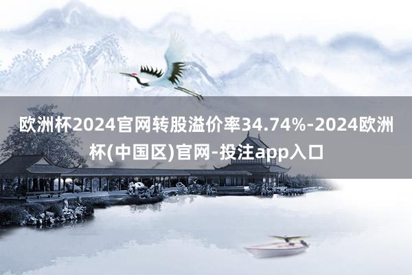 欧洲杯2024官网转股溢价率34.74%-2024欧洲杯(中国区)官网-投注app入口