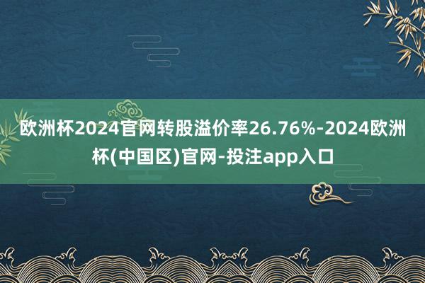 欧洲杯2024官网转股溢价率26.76%-2024欧洲杯(中国区)官网-投注app入口