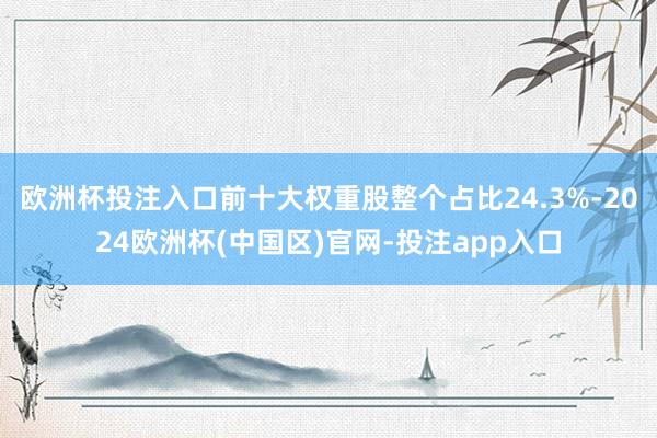 欧洲杯投注入口前十大权重股整个占比24.3%-2024欧洲杯(中国区)官网-投注app入口