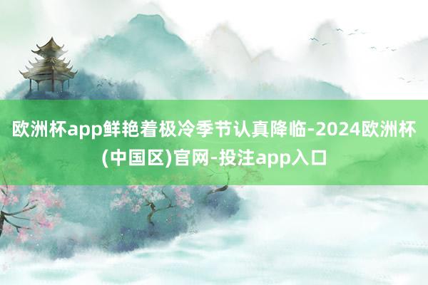 欧洲杯app鲜艳着极冷季节认真降临-2024欧洲杯(中国区)官网-投注app入口