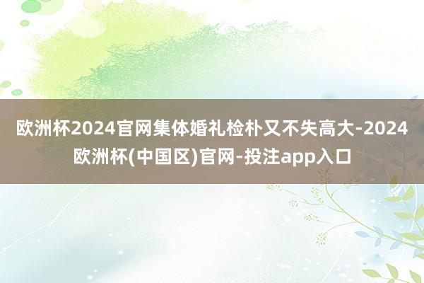 欧洲杯2024官网集体婚礼检朴又不失高大-2024欧洲杯(中国区)官网-投注app入口