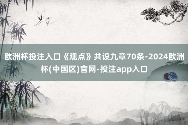 欧洲杯投注入口《观点》共设九章70条-2024欧洲杯(中国区)官网-投注app入口