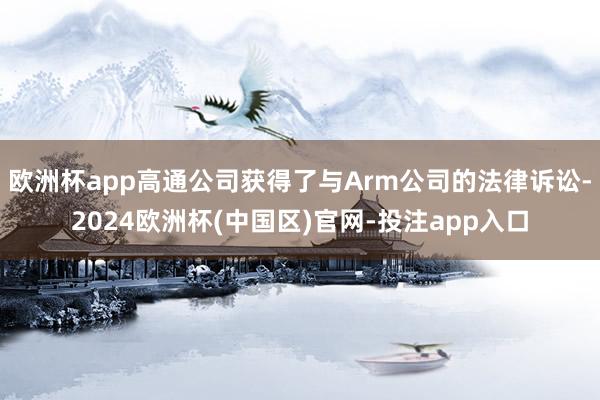 欧洲杯app高通公司获得了与Arm公司的法律诉讼-2024欧洲杯(中国区)官网-投注app入口