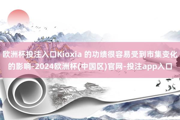 欧洲杯投注入口Kioxia 的功绩很容易受到市集变化的影响-2024欧洲杯(中国区)官网-投注app入口