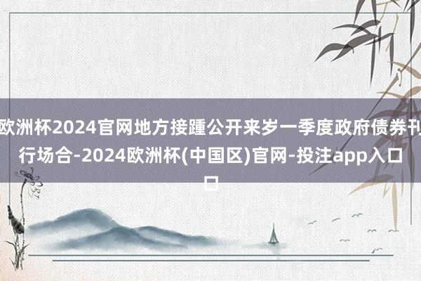 欧洲杯2024官网地方接踵公开来岁一季度政府债券刊行场合-2024欧洲杯(中国区)官网-投注app入口