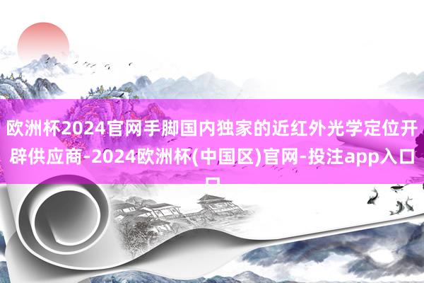 欧洲杯2024官网　　手脚国内独家的近红外光学定位开辟供应商-2024欧洲杯(中国区)官网-投注app入口