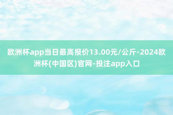 欧洲杯app当日最高报价13.00元/公斤-2024欧洲杯(中国区)官网-投注app入口