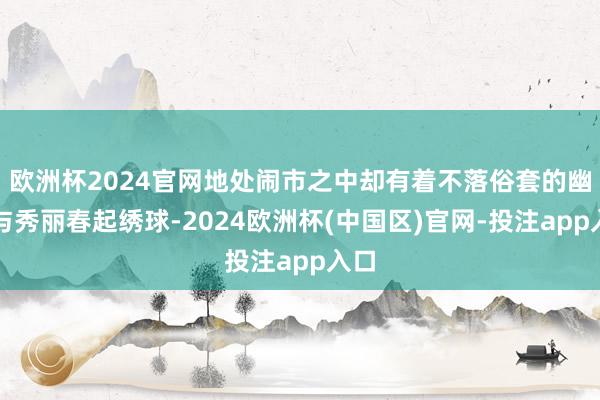 欧洲杯2024官网地处闹市之中却有着不落俗套的幽深与秀丽春起绣球-2024欧洲杯(中国区)官网-投注app入口