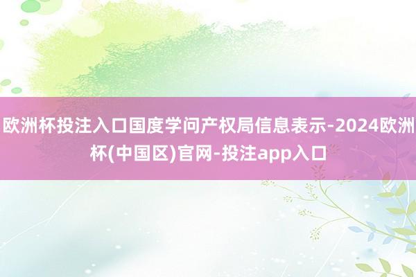 欧洲杯投注入口国度学问产权局信息表示-2024欧洲杯(中国区)官网-投注app入口