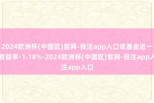 2024欧洲杯(中国区)官网-投注app入口该基金近一周收益率-1.18%-2024欧洲杯(中国区)官网-投注app入口