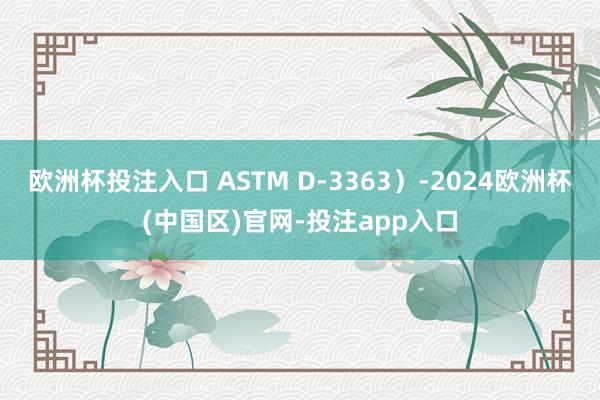 欧洲杯投注入口 ASTM D-3363）-2024欧洲杯(中国区)官网-投注app入口