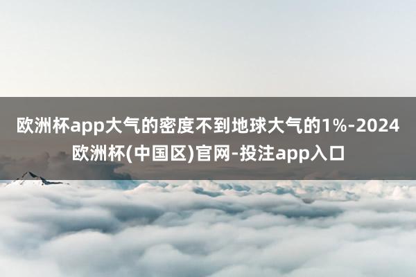 欧洲杯app大气的密度不到地球大气的1%-2024欧洲杯(中国区)官网-投注app入口