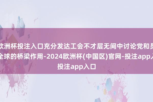 欧洲杯投注入口充分发达工会不才层无间中讨论党和员工全球的桥梁作用-2024欧洲杯(中国区)官网-投注app入口