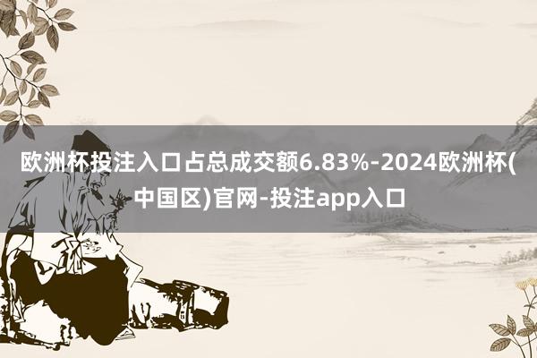 欧洲杯投注入口占总成交额6.83%-2024欧洲杯(中国区)官网-投注app入口