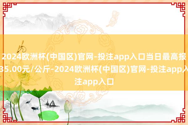 2024欧洲杯(中国区)官网-投注app入口当日最高报价35.00元/公斤-2024欧洲杯(中国区)官网-投注app入口