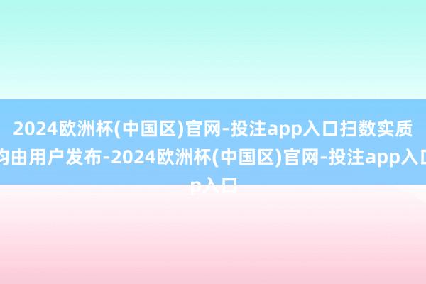 2024欧洲杯(中国区)官网-投注app入口扫数实质均由用户发布-2024欧洲杯(中国区)官网-投注app入口