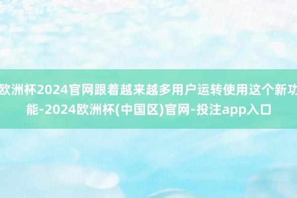 欧洲杯2024官网跟着越来越多用户运转使用这个新功能-2024欧洲杯(中国区)官网-投注app入口