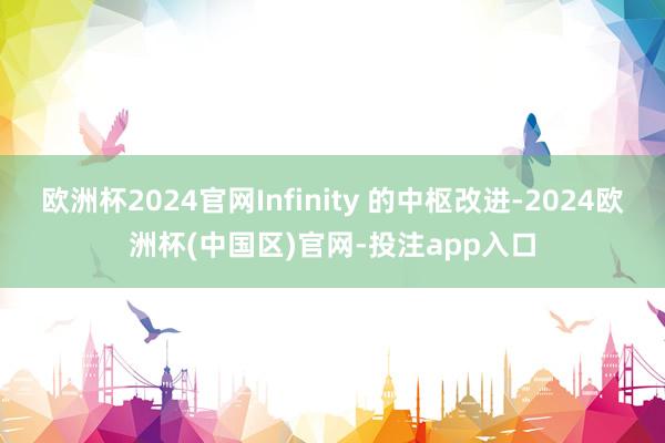 欧洲杯2024官网Infinity 的中枢改进-2024欧洲杯(中国区)官网-投注app入口