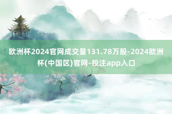 欧洲杯2024官网成交量131.78万股-2024欧洲杯(中国区)官网-投注app入口