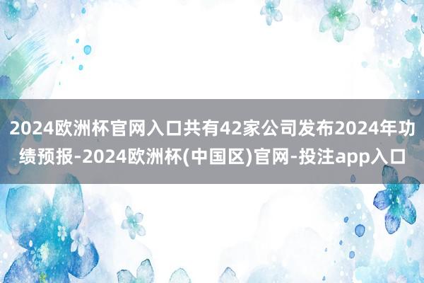 2024欧洲杯官网入口共有42家公司发布2024年功绩预报-2024欧洲杯(中国区)官网-投注app入口