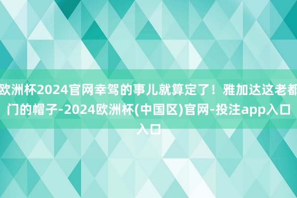 欧洲杯2024官网幸驾的事儿就算定了！雅加达这老都门的帽子-2024欧洲杯(中国区)官网-投注app入口