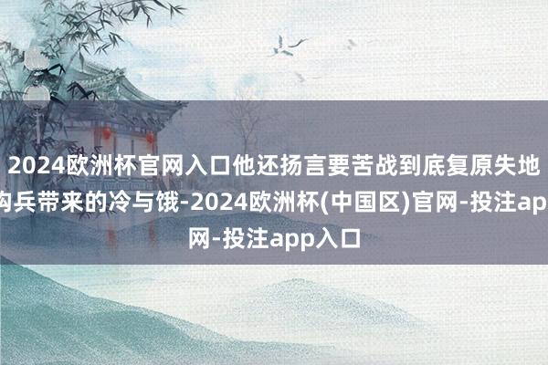 2024欧洲杯官网入口他还扬言要苦战到底复原失地呢！构兵带来的冷与饿-2024欧洲杯(中国区)官网-投注app入口