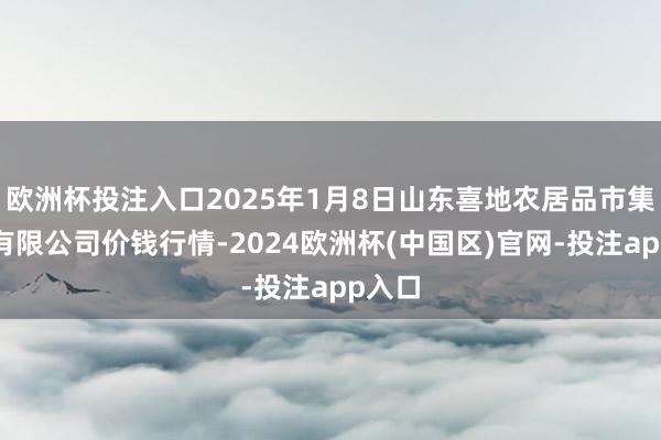 欧洲杯投注入口2025年1月8日山东喜地农居品市集解决有限公司价钱行情-2024欧洲杯(中国区)官网-投注app入口