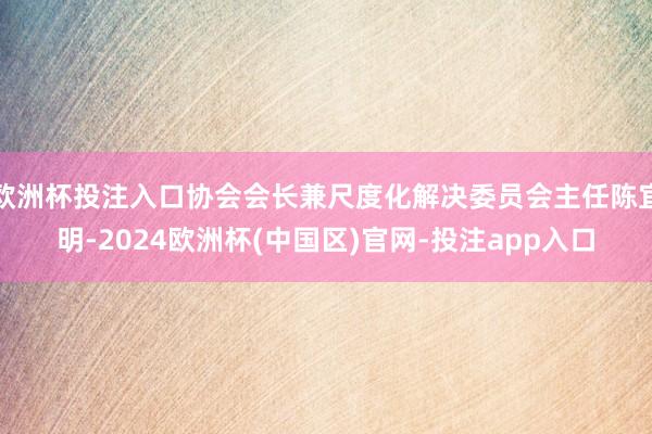 欧洲杯投注入口协会会长兼尺度化解决委员会主任陈宜明-2024欧洲杯(中国区)官网-投注app入口