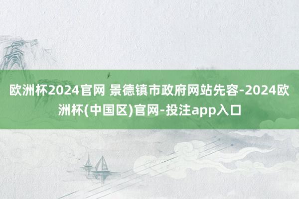 欧洲杯2024官网 景德镇市政府网站先容-2024欧洲杯(中国区)官网-投注app入口