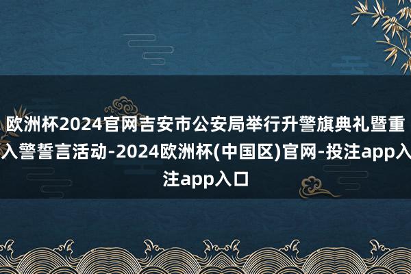 欧洲杯2024官网吉安市公安局举行升警旗典礼暨重温入警誓言活动-2024欧洲杯(中国区)官网-投注app入口