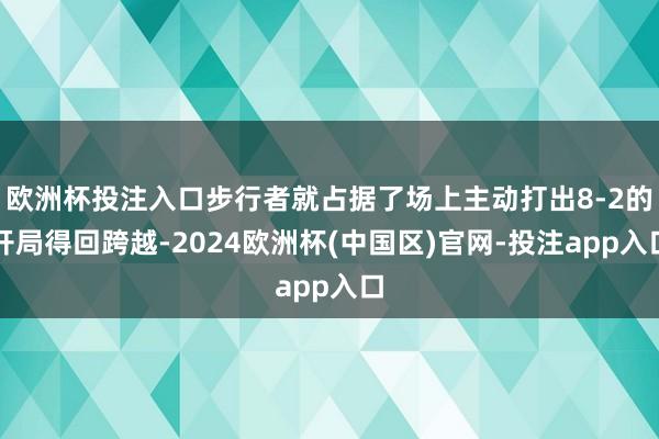 欧洲杯投注入口步行者就占据了场上主动打出8-2的开局得回跨越-2024欧洲杯(中国区)官网-投注app入口